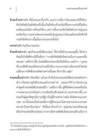 8                                                                               เอกสารเผยแผ่อัลกุดวะฮ์


ข้ า พเจ้ า กล่ า วว่ า : นี่ มั น คนละเรื่ อ งกั น และ(การเชื่ อ ว่ า อั ล ลอฮฺ ท รงใช้ ใ ห้ เ ขา
       สังกัดมัซฮับใดมัซฮับ หนึ่งนั้น เป็นสิ่งต้องห้าม)มัน ก็คือความจริงที่ไม่ต้อง
       สงสัย และไม่มีการคัดแย้ง ใดๆ แต่การที่เขาจะสังกัดมัซฮับ ปราชญ์มุจ ญฺ
       ตะฮิดเป็นการเฉพาะโดยเขาตระหนักรู้อยู่เสมอว่าอัลลอฮฺไม่เคยบังคับให้
       กระทําสิ่งดังกล่าวนั้นเป็นบาปบนเขาหรือไม่?
เขากล่าวว่า: ไม่เป็นบาปแก่เขา
ข้าพเจ้ากล่าวว่า: แต่เจ้าของหนังสือปกอ่อน5 ที่ท่านได้นํามาสอนอยู่นั้น ได้กล่าว
      ขัดแย้งกับสิ่งที่ท่านได้ยืนยันว่า “การสังกัดมัซฮับอิหม่ามเป็นการเฉพาะนั้น
      หะรอม” แต่ยิ่งกว่านั้น ในหนังสือปกอ่อนกลับยืนยันในบางหน้าว่า “บุคคล
      ที่ตาม(มัซฮับ)ของอิหม่ามท่านหนึ่งเป็นการเจาะจงอย่างเป็นประจําโดยไม่
      เปลี่ยนจาก(มัซฮับ)ของอิหม่ามท่านนั้นเลย ถือว่าเป็น กุฟุร!”
ชายคนนั้นกล่าวว่า: ไหนหรือ? แล้วเขาก็กลับไปทบทวนหนังสือปกอ่อนดังกล่าว
    ทําการใคร่ครวญถึงตัวบทและสํานวนต่างๆ และเขาก็ทําการใคร่ครวญ
    คําพูดเจ้าของหนังสือปกอ่อนที่ว่า “แต่ยิ่งกว่านั้น ผู้ที่ยึดอิหม่ามคนหนึ่งเป็น
    การเฉพาะเจาะจงในทุกๆ ประเด็น(ข้อปลีกย่อยต่างๆ ของศาสนา)นั้น เขา
    ย่อมเป็นผู้ตะอัศศุบ(มีมานะทิฐิ) เป็นผู้ที่กระทําความผิด ตักลีดตามแบบตา
    บอด เขานั้นย่อมเป็นส่วนหนึ่งจากผู้ที่แบ่งแยกในศาสนาของพวกเขาและ
    พวกเขาก็แตกเป็นกลุ่มๆ” ดังนั้นเขาจึงกล่าวว่า จุดมุ่งหมายของอัลมะอฺซู
    มีย(์ เจ้าของหนังสือปกอ่อน) จากการยึดตามมัซฮับอิหม่ามคนเดียวเป็นการ


5
  คือ ชัยค์มุฮัมมัด ซุลฏอน อัลคุญันดีย์ อัลมะอฺซูมีย์ ผู้แต่งหนังสือปกอ่อนชื่อ “มุสลิมต้องสังกัมมัซฮับเป็นการ
เฉพาะจากมัซฮับทั้งสี่หรือไม่?”
 