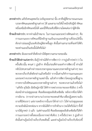12                                                              เอกสารเผยแผ่อัลกุดวะฮ์


เขากล่าวว่า: แท้จริงคนมุตตะบิอฺ (เจริญรอยตาม) นั้น เขาคือผู้ที่สามารถแยกแยะ
      บรรดาทัศนะและหลักฐานต่างๆ ได้ และสามารถให้น้ําหนัก(ตัรญีห์) ทัศนะ
      หนึ่งเหนืออีกทัศนะหนึ่งได้ และนีก็คือระดับที่มีความโดดเด่นกว่าผู้ตักลีด
                                      ่
ข้าพเจ้ากล่าวว่า: หากท่านมีเป้าหมาย ในการแยกแยะระหว่างทัศนะต่างๆ คือ
      การแยกแยะบางทั ศ นะที่ มีห ลั ก ฐานแข็ ง แรงและหลัก ฐานที่ อ่อ นได้ นั้ น
      ดังกล่าวย่อมอยู่ในระดับอิจญ์ติฮาดขั้นสูง ดังนั้นท่านสามารถที่จะทําให้ตัว
      ของท่านเองเป็นเช่นนั้นได้หรือไม่?
เขากล่าวว่า: ฉันจะกระทําสิ่งดังกล่าวให้สุดความสามารถของฉัน
ข้าพเจ้าได้กล่าวแก่เขาว่า: ฉันรู้ว่าท่านได้ทําการฟัตวาว่า การฏ่อล๊าก(หย่า) 3 ใน
      ครั้งเดียวนั้น ตกแค่ 1 ฏ่อล๊าก ดังนั้นก่อนที่ท่านจะทําการฟัตวานี้ ท่านได้
      กลับไปทบทวนคํากล่าวของบรรดาอุละมาอฺและบรรดาหลักฐานต่างๆ ของ
      พวกเขาเกี่ยวกับสิ่งดังกล่าวแล้วหรือยัง? จากนั้นท่านก็ทําการแยกแยะแจก
      แจงระหว่างบรรดาหลักฐานเหล่านั้น แล้วทําการฟัตวาโดยอยู่บน(พื้นฐาน
      การทราบถึงทัศนะและบรรดาหลักฐานต่างๆ ของพวกเขา)แล้วหรือไม่?
      “แท้จริง อุวัยมิร อัลอิจญ์ลานีย์ ได้ทําการหย่าภรรยาของเขาทีเดียว 3 ครั้ง
      ต่อหน้าท่านร่อซูลุลลอฮฺ ศ็อลลัลลอฮุอะลัยฮิวะซัลลัม หลังจากที่เขาได้ทํา
      การลิอาน (การกล่าวสาบานว่าภรรยาของตนทําซินาเพื่อปฏิเสธความอับ
      อายที่ มี ต่อ เขา) แต่ภ ายหลั งจากนั้ น เขาได้ก ล่ าวว่ า โอ้ท่ านร่ อซู ลุ ล ลอฮฺ
      ความจริงฉันโกหกต่อนาง หากฉันได้ทําการกักตัวนาง (จะได้หรือไม่?) ทั้งที่
      นางได้ถูกหย่า 3 แล้ว (แต่ท่านนะบีย์ ศ็อลลัลลอฮุอะลัยฮิวะซัลลัมก็ได้ทํา
      การแยกระหว่างทั้งสองเนื่องจากหย่าทีเดียว 3 ครั้งถือว่าตก 3 ฏ่อล๊าก)
      ดังนั้นท่านรู้อะไรบ้างเกี่ยวกับหะดีษนี้ และท่านรู้อะไรบ้างเกี่ยวกับข้อบ่งชี้
 