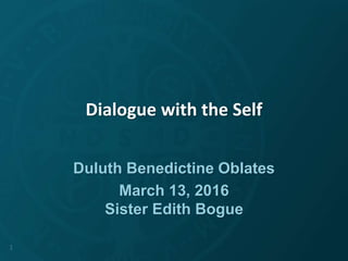 Dialogue with the Self
Duluth Benedictine Oblates
March 13, 2016
Sister Edith Bogue
1
 
