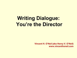 Writing Dialogue:
You’re the Director
Vincent H. O’Neil (aka Henry V. O’Neil)
www.vincenthoneil.com
 