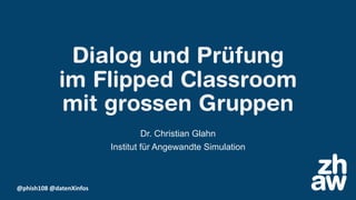 @phish108 @datenXinfos
Dialog und Prüfung
im Flipped Classroom
mit grossen Gruppen
Dr. Christian Glahn
Institut für Angewandte Simulation
 