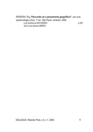 DIALOGUS, Ribeirão Preto, v.5, n.1, 2009. 11
MOREIRA, Ruy. Para onde vai o pensamento geográfico? : por uma
epistemologia crítica. 1ª ed., São Paulo: contexto, 2008.
Luis Guilherme MATURANO p.353
Vera Lúcia Santos ABRÃO
 