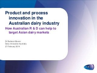 Product and process
innovation in the
Australian dairy industry
How Australian R & D can help to
target Asian dairy markets
Dr Barbara Meurer
Dairy Innovation Australia
27 February 2014

 