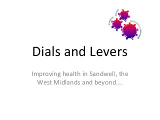 Dials and Levers
Improving health in Sandwell, the
West Midlands and beyond….
 
