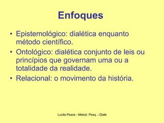 Enfoques   Epistemológico: dialética enquanto método científico. Ontológico: dialética conjunto de leis ou princípios que governam uma ou a totalidade da realidade. Relacional: o movimento da história. 