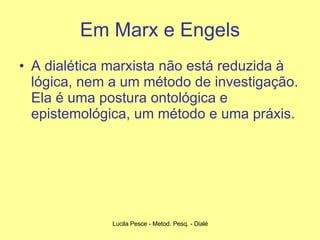 Em Marx e Engels A dialética marxista não está reduzida à lógica, nem a um método de investigação. Ela é uma postura ontológica e epistemológica, um método e uma práxis. 