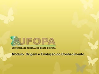 Módulo: Origem e Evolução do Conhecimento.
 