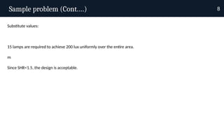 Sample problem (Cont.…) 8
Substitute values:
15 lamps are required to achieve 200 lux uniformly over the entire area.
m
Since SHR<1.5, the design is acceptable.
 