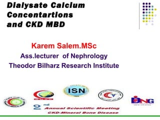 Dialysate Calcium 
Concentartions 
and CKD MBD 
Karem Salem.MSc 
Ass.lecturer of Nephrology 
Theodor Bilharz Research Institute 
 