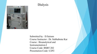 Dialysis
Submitted by : D.Sairam
Course Instructor : Dr. Subhabrata Kar
Course : Bioanalytical and
Instrumentation-I
Course Code: BSBT 202
Presentation Code: U2P2
 