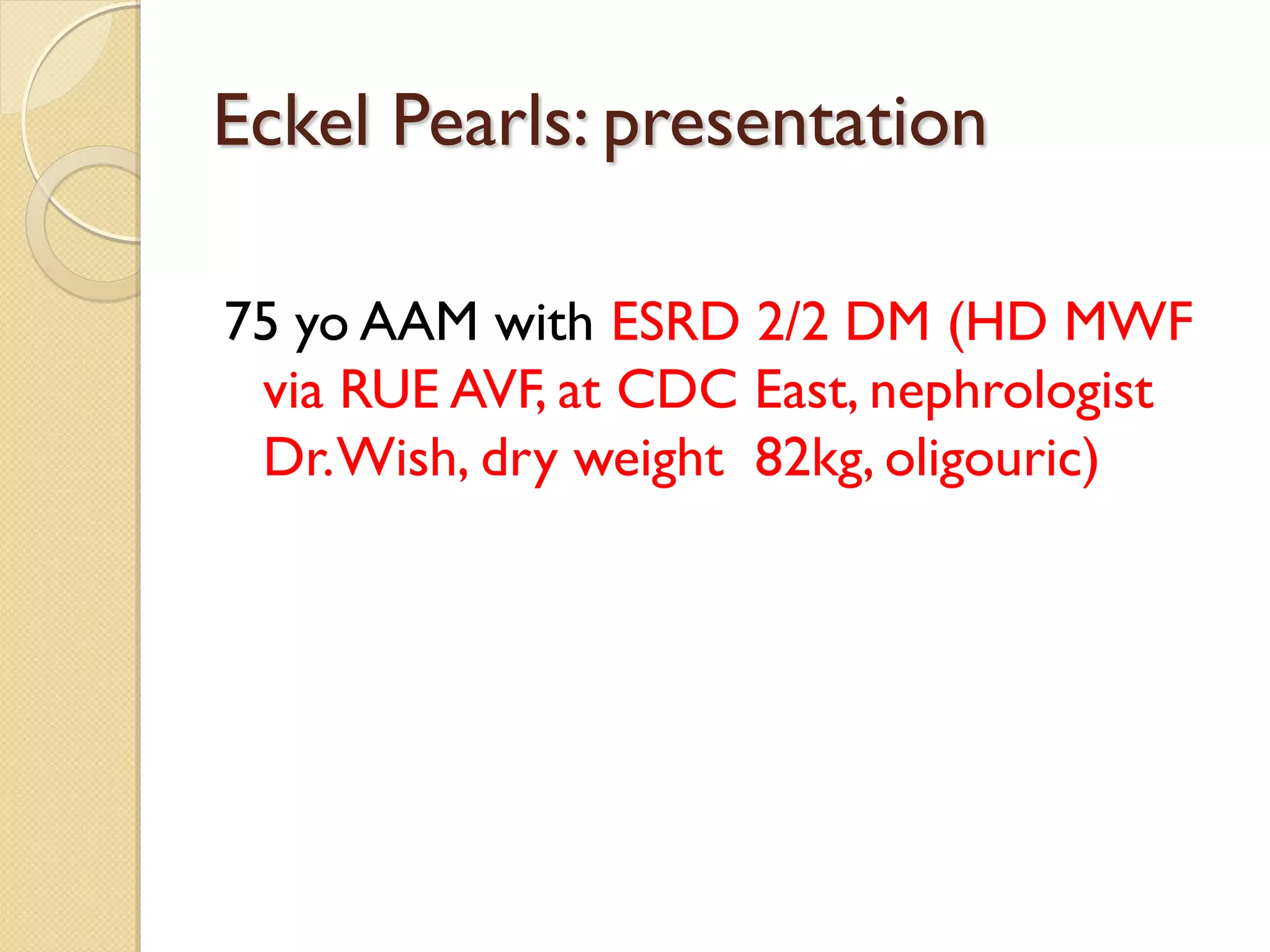 Eckel Pearls: presentation
75 yo AAM with ESRD 2/2 DM (HD MWF
via RUE AVF, at CDC East, nephrologist
Dr.Wish, dry weight 82kg, oligouric)
 