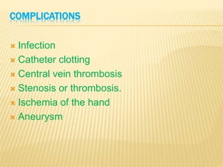 COMPLICATIONS
 Infection
 Catheter clotting
 Central vein thrombosis
 Stenosis or thrombosis.
 Ischemia of the hand
 Aneurysm
 