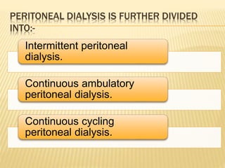 PERITONEAL DIALYSIS IS FURTHER DIVIDED
INTO:-
Intermittent peritoneal
dialysis.
Continuous ambulatory
peritoneal dialysis.
Continuous cycling
peritoneal dialysis.
 
