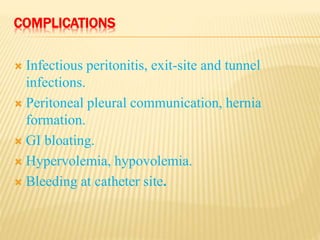 COMPLICATIONS
 Infectious peritonitis, exit-site and tunnel
infections.
 Peritoneal pleural communication, hernia
formation.
 GI bloating.
 Hypervolemia, hypovolemia.
 Bleeding at catheter site.
 