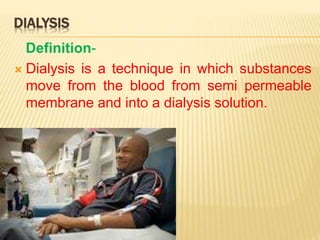 DIALYSIS
Definition-
 Dialysis is a technique in which substances
move from the blood from semi permeable
membrane and into a dialysis solution.
 
