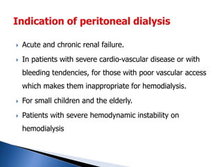  Acute and chronic renal failure.
 In patients with severe cardio-vascular disease or with
bleeding tendencies, for those with poor vascular access
which makes them inappropriate for hemodialysis.
 For small children and the elderly.
 Patients with severe hemodynamic instability on
hemodialysis
 