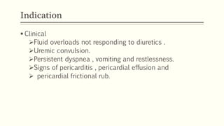 Indication
 Clinical
Fluid overloads not responding to diuretics .
Uremic convulsion.
Persistent dyspnea , vomiting and restlessness.
Signs of pericarditis , pericardial effusion and
 pericardial frictional rub.
 