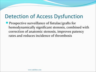 Detection of Access Dysfunction
Prospective surveillance of fistulae/grafts for
hemodynamically significant stenosis, combined with
correction of anatomic stenosis, improves patency
rates and reduces incidence of thrombosis
www.radclinic.com
 