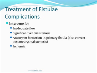Treatment of Fistulae
Complications
Intervene for
Inadequate flow
Significant venous stenosis
Aneurysm formation in primary fistula (also correct
postaneurysmal stenosis)
Ischemia
www.radclinic.com
 