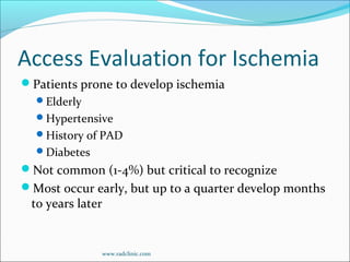 Access Evaluation for Ischemia
Patients prone to develop ischemia
Elderly
Hypertensive
History of PAD
Diabetes
Not common (1-4%) but critical to recognize
Most occur early, but up to a quarter develop months
to years later
www.radclinic.com
 