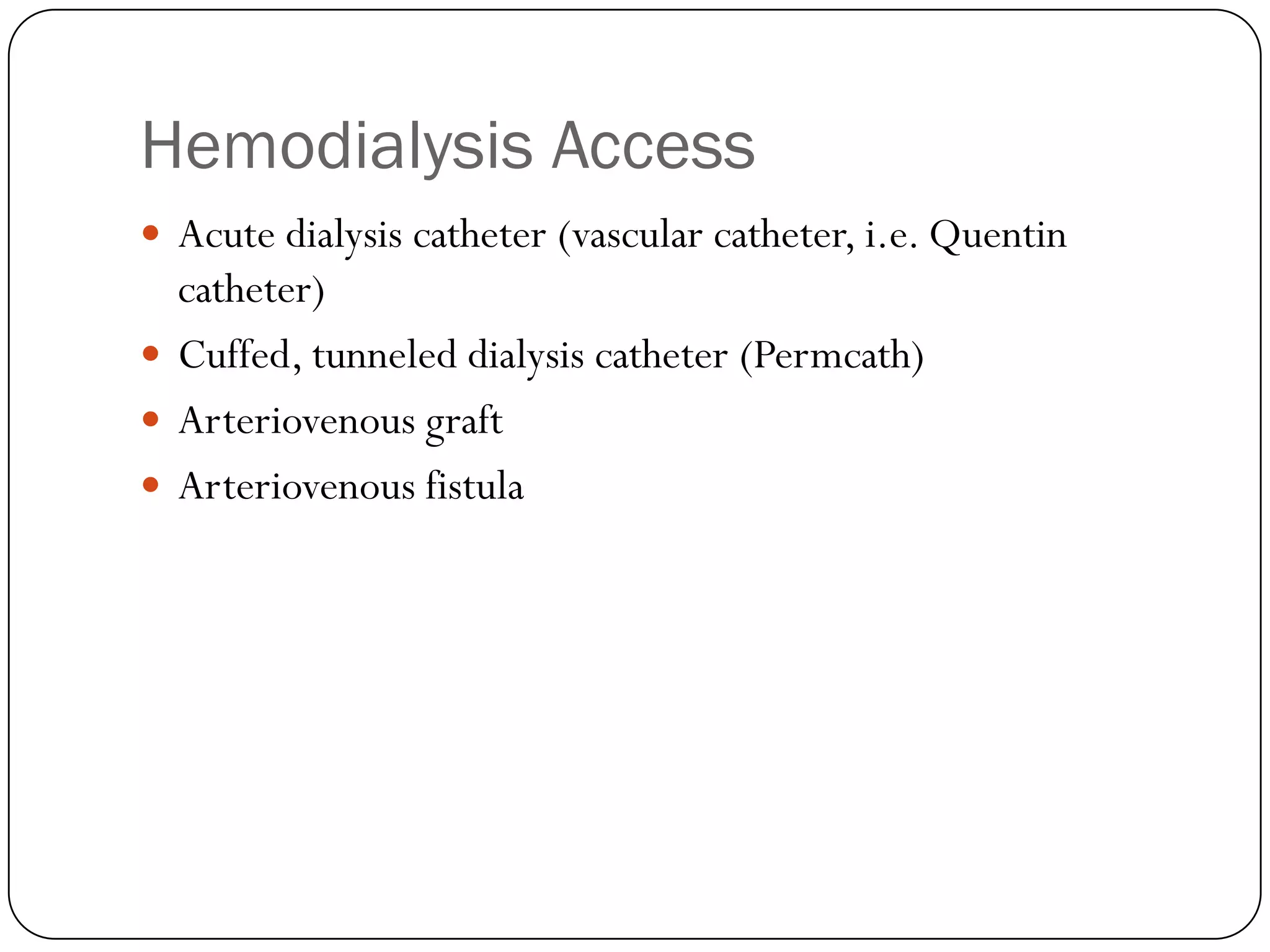 Hemodialysis Access
 Acute dialysis catheter (vascular catheter, i.e. Quentin
  catheter)
 Cuffed, tunneled dialysis catheter (Permcath)
 Arteriovenous graft
 Arteriovenous fistula
 
