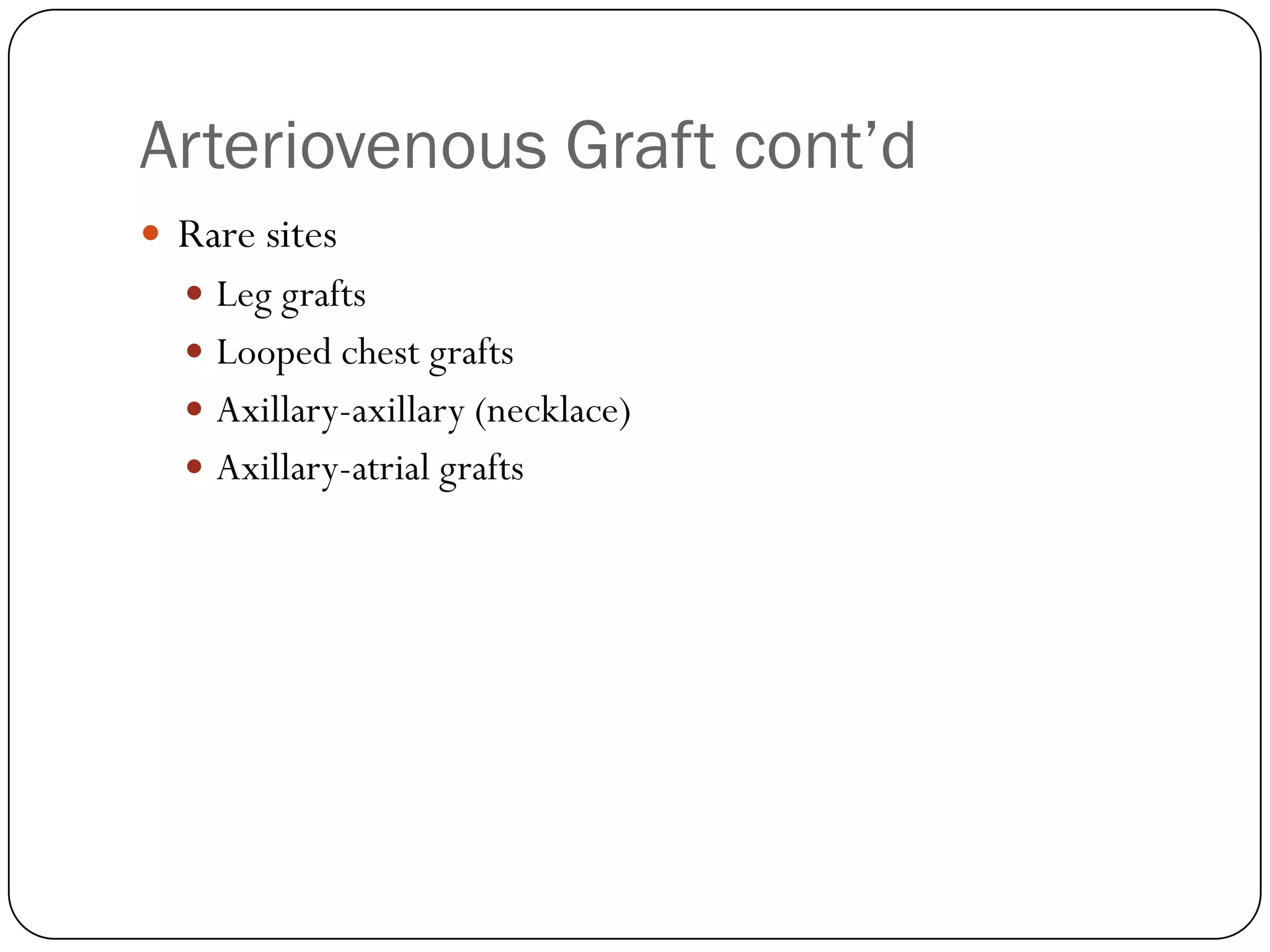 Arteriovenous Graft cont’d
 Rare sites
   Leg grafts
   Looped chest grafts
   Axillary-axillary (necklace)
   Axillary-atrial grafts
 
