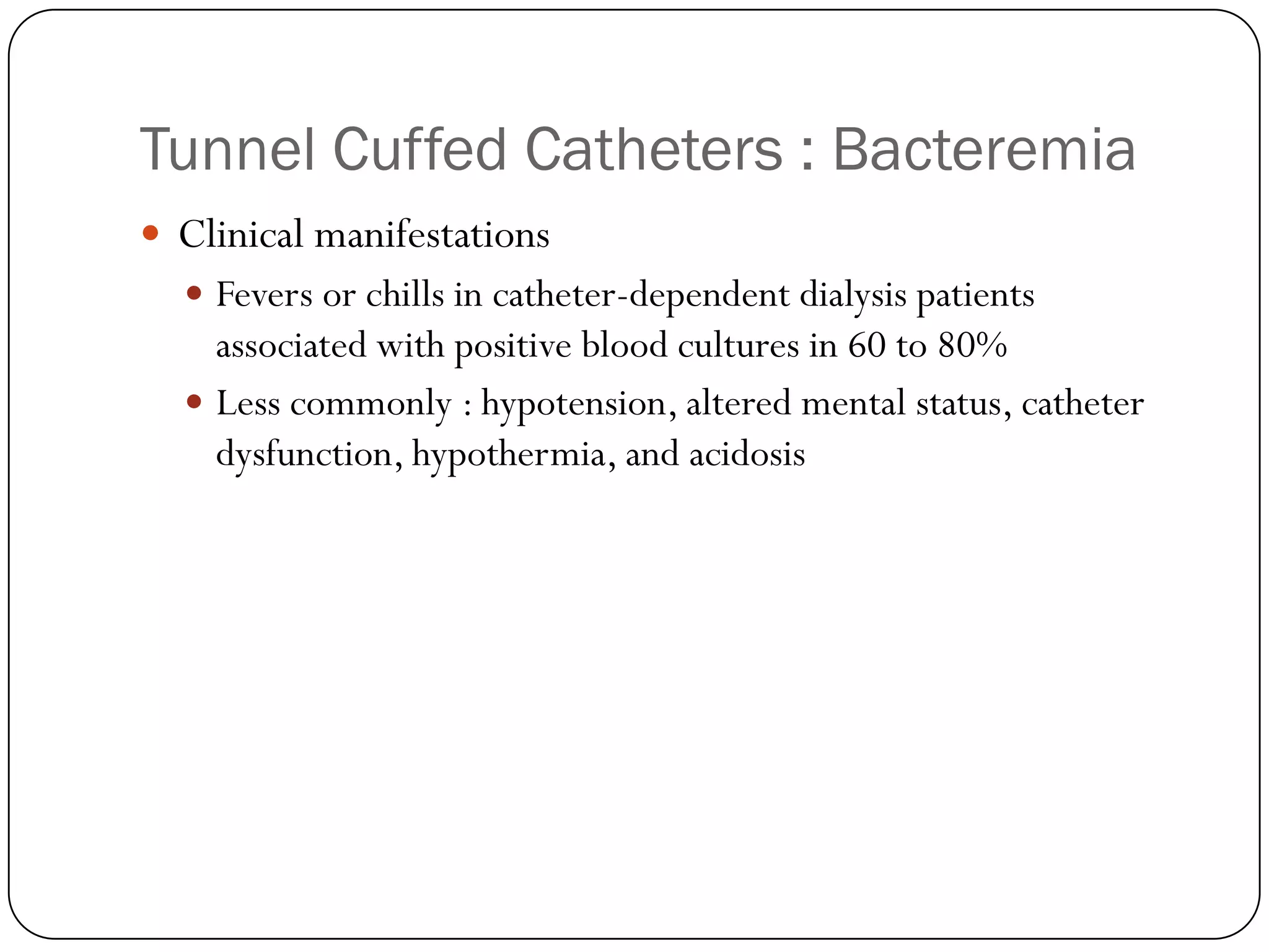 Tunnel Cuffed Catheters : Bacteremia
 Clinical manifestations
   Fevers or chills in catheter-dependent dialysis patients
    associated with positive blood cultures in 60 to 80%
   Less commonly : hypotension, altered mental status, catheter
    dysfunction, hypothermia, and acidosis
 