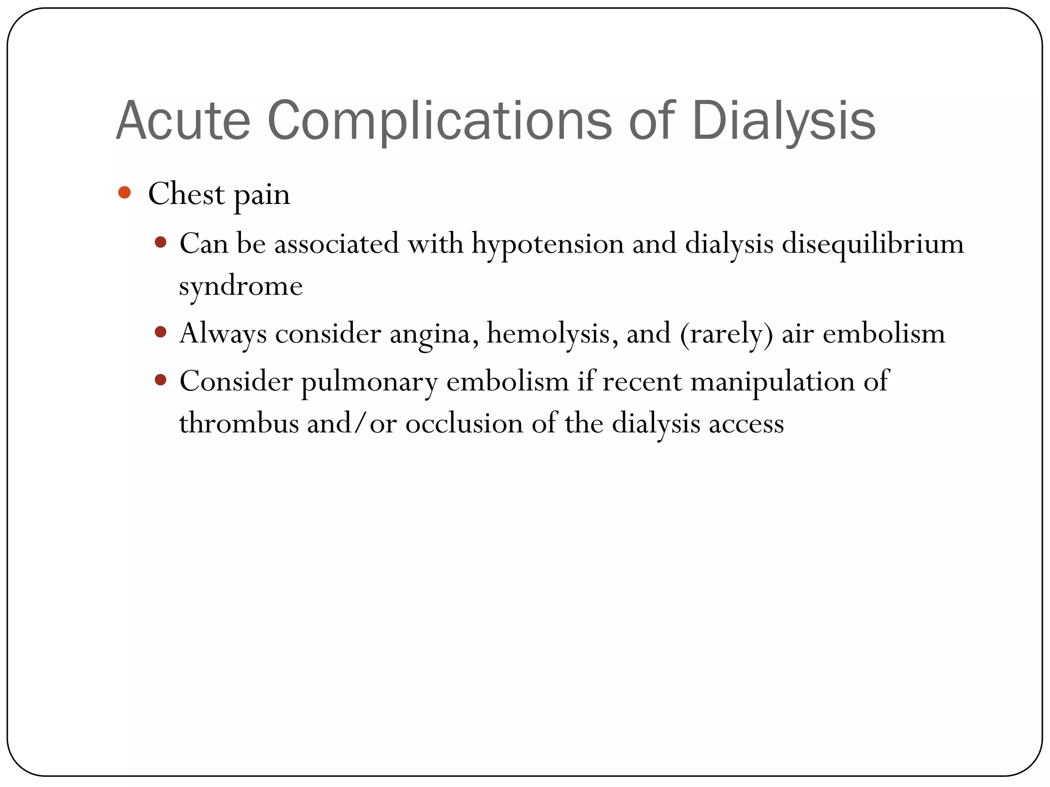Acute Complications of Dialysis
 Chest pain
   Can be associated with hypotension and dialysis disequilibrium
    syndrome
   Always consider angina, hemolysis, and (rarely) air embolism
   Consider pulmonary embolism if recent manipulation of
    thrombus and/or occlusion of the dialysis access
 