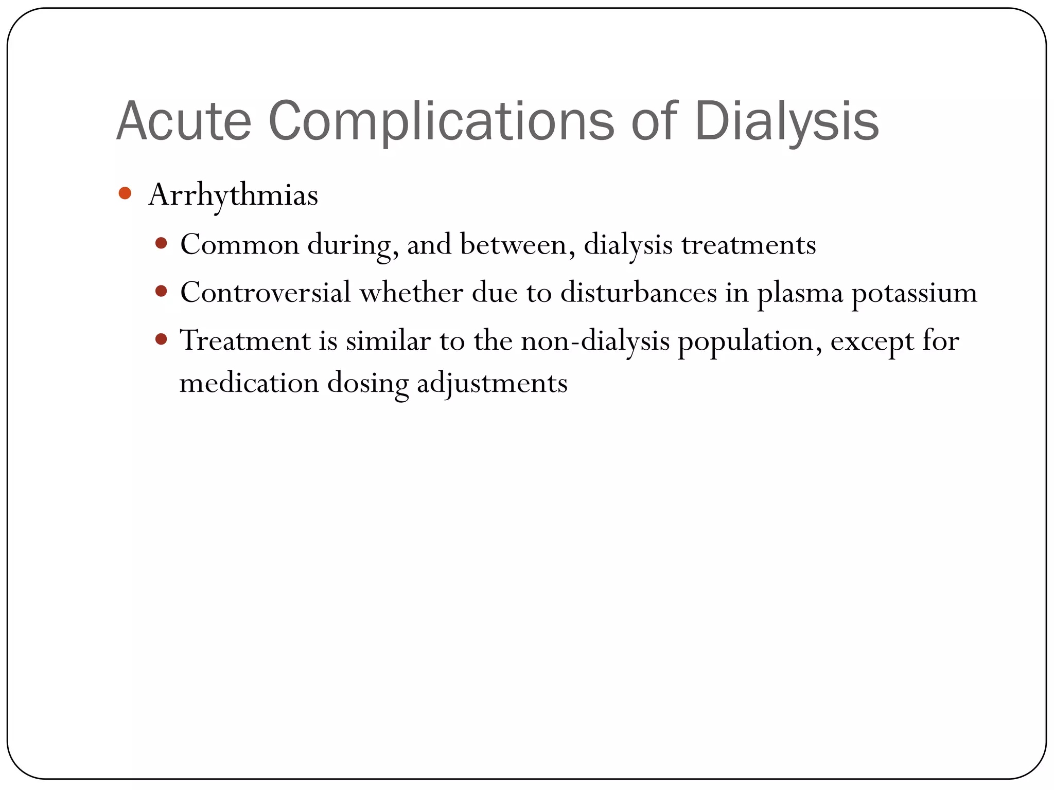 Acute Complications of Dialysis
 Arrhythmias
   Common during, and between, dialysis treatments
   Controversial whether due to disturbances in plasma potassium
   Treatment is similar to the non-dialysis population, except for
    medication dosing adjustments
 