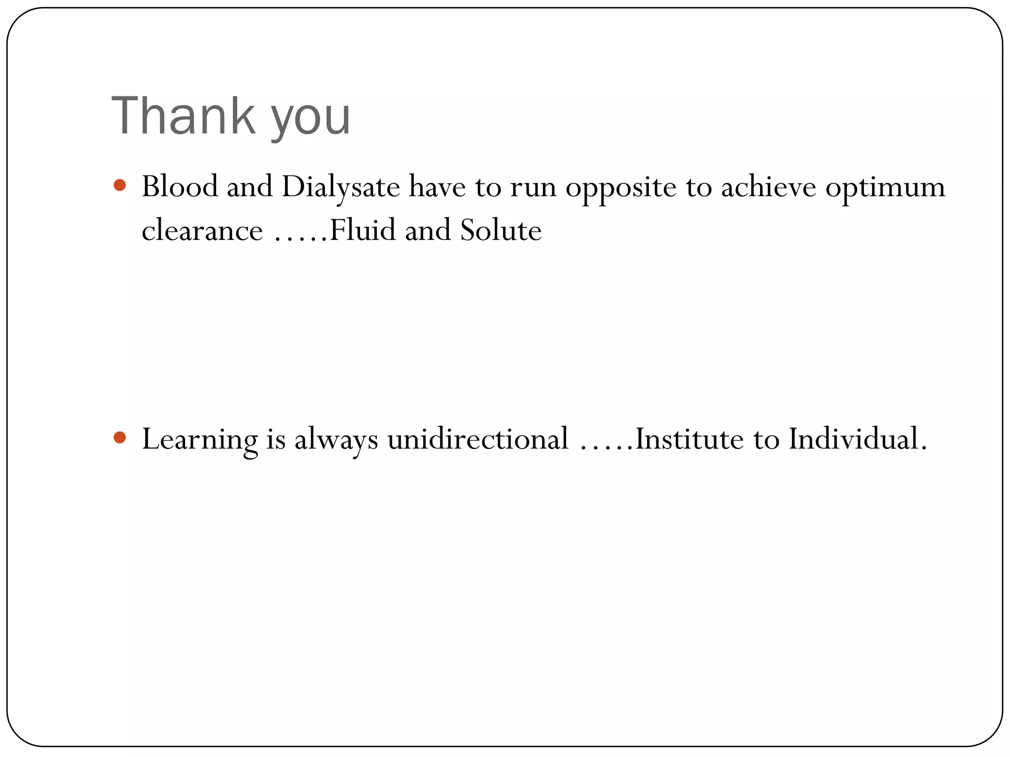 Thank you
 Blood and Dialysate have to run opposite to achieve optimum
  clearance …..Fluid and Solute




 Learning is always unidirectional …..Institute to Individual.
 