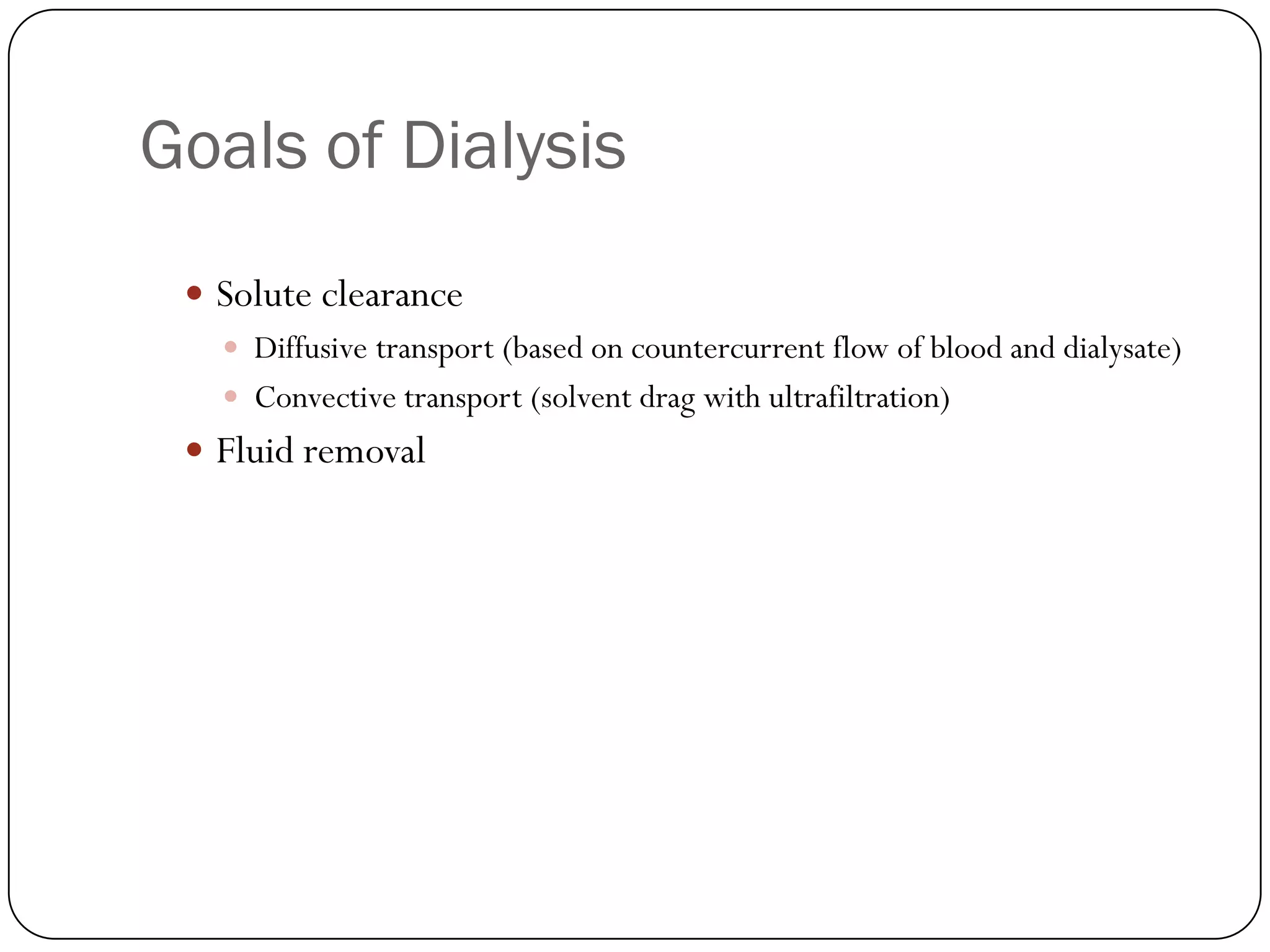 Goals of Dialysis
  Solute clearance
    Diffusive transport (based on countercurrent flow of blood and dialysate)
    Convective transport (solvent drag with ultrafiltration)
  Fluid removal
 
