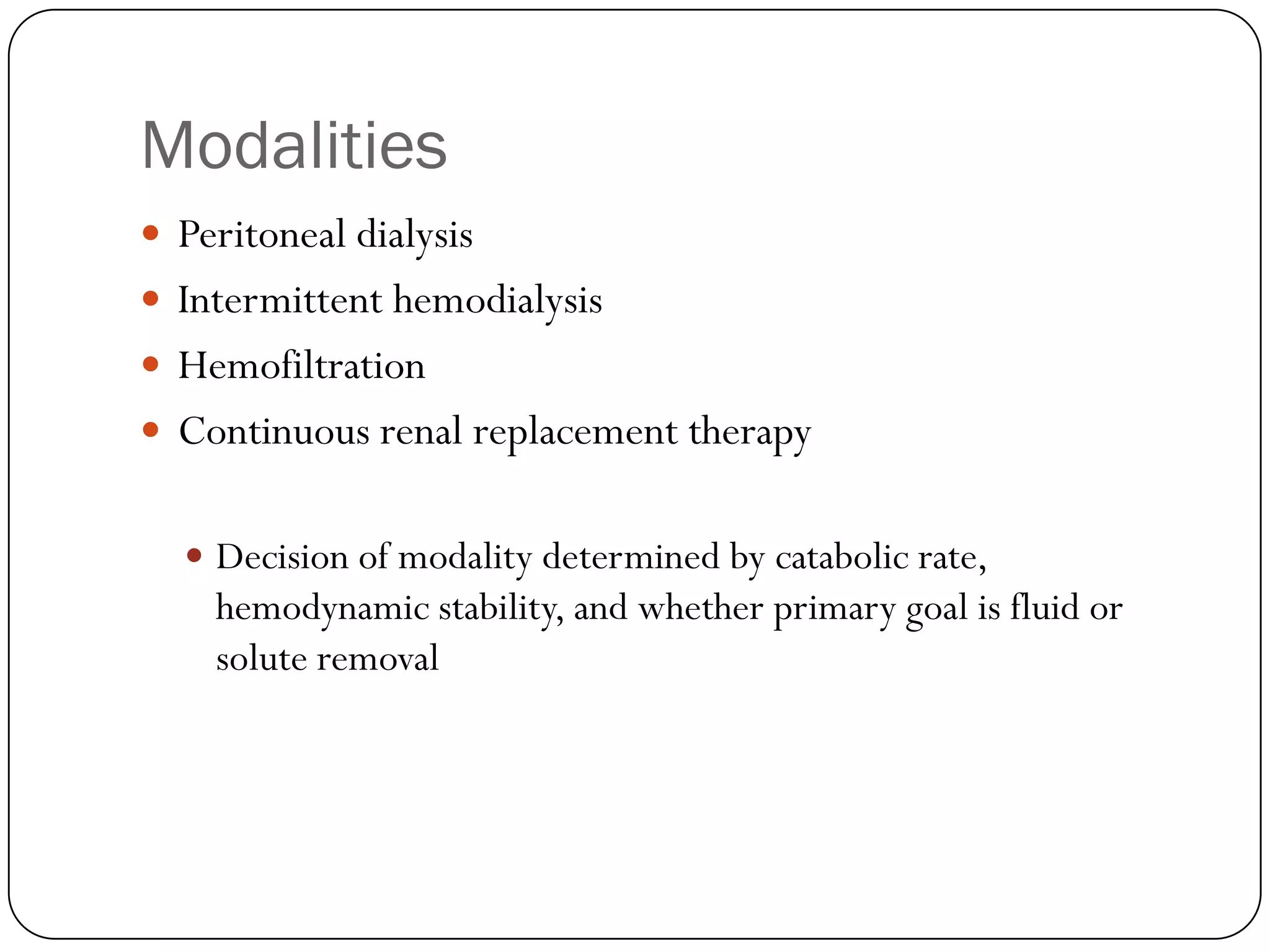 Modalities
 Peritoneal dialysis
 Intermittent hemodialysis
 Hemofiltration
 Continuous renal replacement therapy


   Decision of modality determined by catabolic rate,
    hemodynamic stability, and whether primary goal is fluid or
    solute removal
 