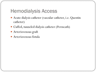 Hemodialysis Access
 Acute dialysis catheter (vascular catheter, i.e. Quentin
  catheter)
 Cuffed, tunneled dialysis catheter (Permcath)
 Arteriovenous graft
 Arteriovenous fistula
 