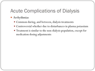 Acute Complications of Dialysis
 Arrhythmias
   Common during, and between, dialysis treatments
   Controversial whether due to disturbances in plasma potassium
   Treatment is similar to the non-dialysis population, except for
    medication dosing adjustments
 