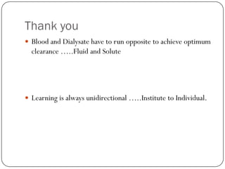 Thank you
 Blood and Dialysate have to run opposite to achieve optimum
  clearance …..Fluid and Solute




 Learning is always unidirectional …..Institute to Individual.
 