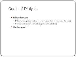 Goals of Dialysis
  Solute clearance
    Diffusive transport (based on countercurrent flow of blood and dialysate)
    Convective transport (solvent drag with ultrafiltration)
  Fluid removal
 