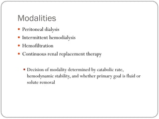 Modalities
 Peritoneal dialysis
 Intermittent hemodialysis
 Hemofiltration
 Continuous renal replacement therapy


   Decision of modality determined by catabolic rate,
    hemodynamic stability, and whether primary goal is fluid or
    solute removal
 
