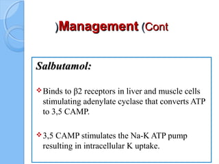ManagementManagement ((ContCont((
Salbutamol:Salbutamol:
Binds to β2 receptors in liver and muscle cells
stimulating adenylate cyclase that converts ATP
to 3,5 CAMP.
3,5 CAMP stimulates the Na-K ATP pump
resulting in intracellular K uptake.
 