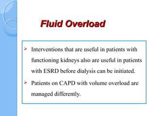 Fluid OverloadFluid Overload
 Interventions that are useful in patients with
functioning kidneys also are useful in patients
with ESRD before dialysis can be initiated.
 Patients on CAPD with volume overload are
managed differently.
 