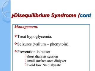 Disequilibrium SyndromeDisequilibrium Syndrome ((contcont((
Management.
Treat hypoglycemia.
Seizures (valium – phenytoin).
Prevention is better
short dialysis session
small surface area dialyzer
avoid low Na dialysate.
 