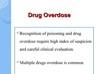 Drug OverdoseDrug Overdose
Recognition of poisoning and drug
overdose require high index of suspicion
and careful clinical evaluation.
Multiple drugs overdose is common.
 