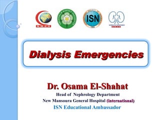 Dialysis EmergenciesDialysis Emergencies
Dr. Osama El-ShahatDr. Osama El-Shahat
Head of Nephrology Department
New Mansoura General Hospital (international)(international)
ISN Educational Ambassador
 