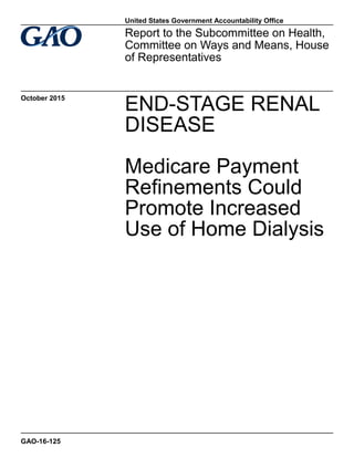 END-STAGE RENAL
DISEASE
Medicare Payment
Refinements Could
Promote Increased
Use of Home Dialysis
Report to the Subcommittee on Health,
Committee on Ways and Means, House
of Representatives
October 2015
GAO-16-125
United States Government Accountability Office
 
