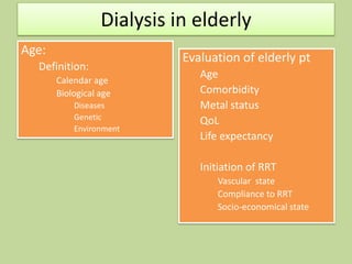 Dialysis in elderly
Age:
Definition:
Calendar age
Biological age
Diseases
Genetic
Environment
Evaluation of elderly pt
Age
Comorbidity
Metal status
QoL
Life expectancy
Initiation of RRT
Vascular state
Compliance to RRT
Socio-economical state
 