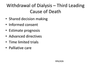 Withdrawal of Dialysis – Third Leading
Cause of Death
• Shared decision making
• Informed consent
• Estimate prognosis
• Advanced directives
• Time limited trials
• Palliative care
RPA/ASN
 