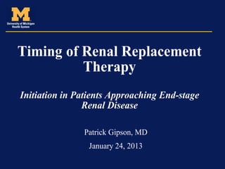 Timing of Renal Replacement
          Therapy
Initiation in Patients Approaching End-stage
                Renal Disease

               Patrick Gipson, MD
                January 24, 2013
 