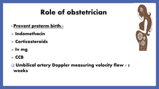 Role of obstetrician
• Prevent preterm birth:-
 Indomethacin
 Corticosteroids
 Iv mg
 CCB
 Umbilical artery Doppler measuring velocity flow / 2
weeks
 