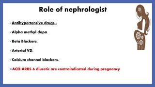 Role of nephrologist
• Antihypertensive drugs:-
Alpha methyl dopa.
Beta Blockers.
Arterial VD.
Calcium channel blockers.
ACEI/ARBS & diuretic are contraindicated during pregnancy
 
