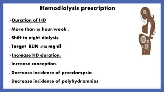 Hemodialysis prescription
Duration of HD
- More than 20 hour/week .
- Shift to night dialysis.
- Target BUN <50 mg/dl.
Increase HD duration:
- Increase conception.
- Decrease incidence of preeclampsia
- Decrease incidence of polyhydramnios
 