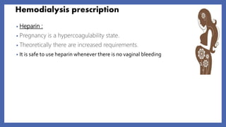 Hemodialysis prescription
• Heparin :
• Pregnancy is a hypercoagulability state.
• Theoretically there are increased requirements.
• It is safe to use heparin whenever there is no vaginal bleeding
 